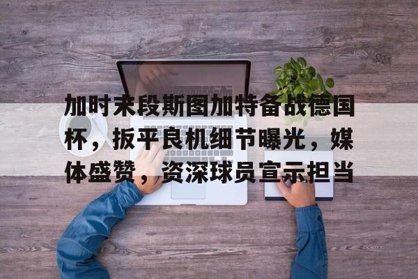 熊猫体育在线观看-加时末段斯图加特备战德国杯，扳平良机细节曝光，媒体盛赞，资深球员宣示担当