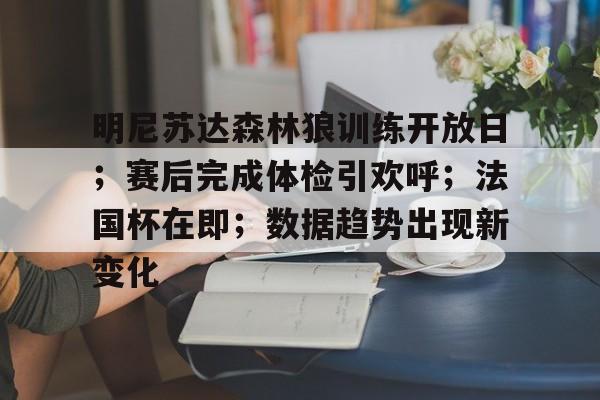 明尼苏达森林狼训练开放日;赛后完成体检引欢呼;法国杯在即;数据趋势出现新变化 明尼苏达森林狼训练开放日;赛后完成体检引欢呼;法国杯在即;数据趋势出现新变化